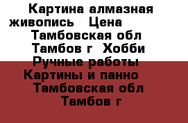 Картина алмазная живопись › Цена ­ 1 500 - Тамбовская обл., Тамбов г. Хобби. Ручные работы » Картины и панно   . Тамбовская обл.,Тамбов г.